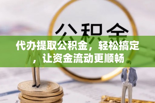 孟连代办提取公积金，轻松搞定，让资金流动更顺畅