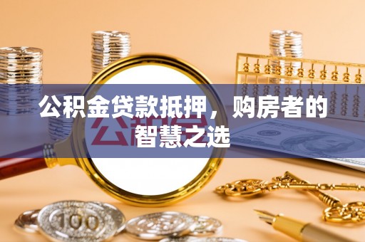 孟连公积金贷款抵押，购房者的智慧之选