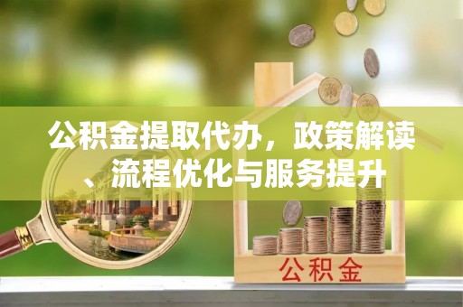 孟连公积金提取代办，政策解读、流程优化与服务提升