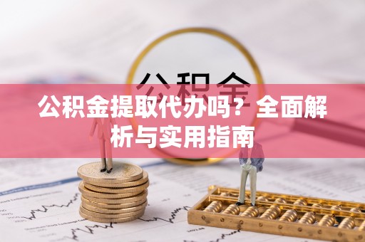 孟连公积金提取代办吗？全面解析与实用指南