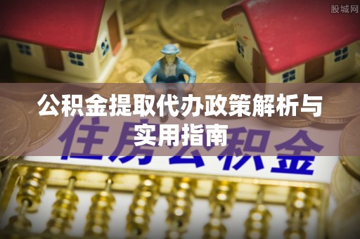 孟连公积金提取代办政策解析与实用指南