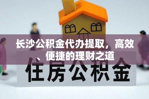 孟连长沙公积金代办提取，高效、便捷的理财之道