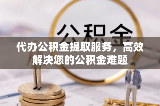 孟连代办公积金提取服务，高效解决您的公积金难题