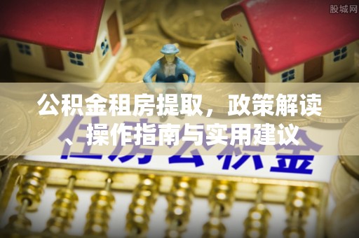 孟连公积金租房提取，政策解读、操作指南与实用建议
