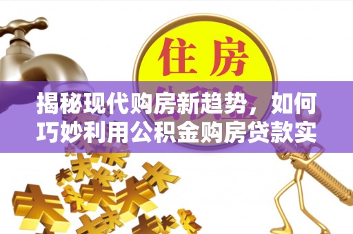 孟连揭秘现代购房新趋势，如何巧妙利用公积金购房贷款实现梦想家园