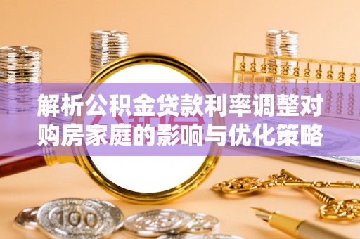 孟连解析公积金贷款利率调整对购房家庭的影响与优化策略
