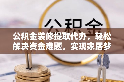 孟连公积金装修提取代办，轻松解决资金难题，实现家居梦想
