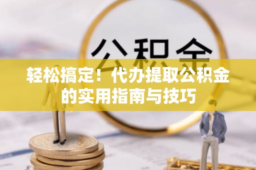 孟连轻松搞定！代办提取公积金的实用指南与技巧