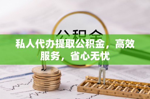 孟连私人代办提取公积金，高效服务，省心无忧
