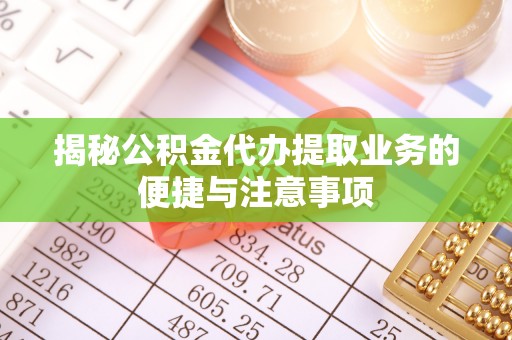 孟连揭秘公积金代办提取业务的便捷与注意事项