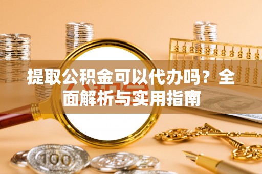 孟连提取公积金可以代办吗？全面解析与实用指南