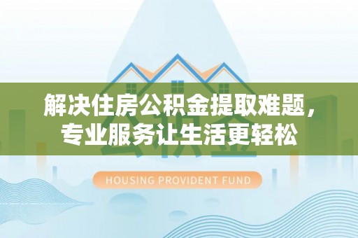 孟连解决住房公积金提取难题，专业服务让生活更轻松