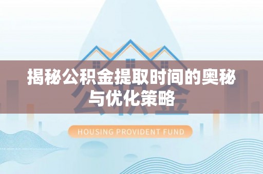 孟连揭秘公积金提取时间的奥秘与优化策略