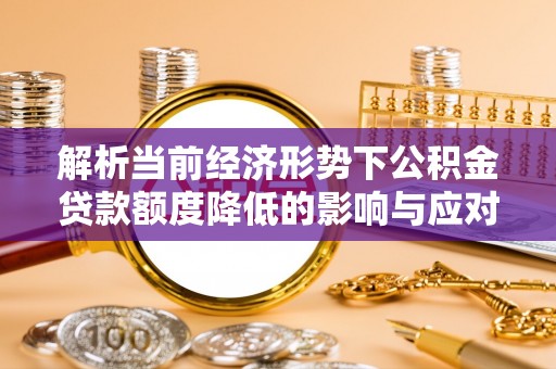 孟连解析当前经济形势下公积金贷款额度降低的影响与应对策略