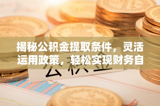 孟连揭秘公积金提取条件，灵活运用政策，轻松实现财务自由
