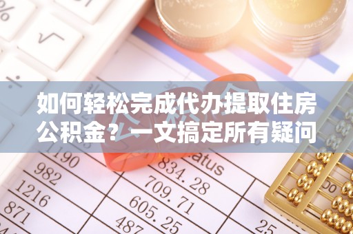孟连如何轻松完成代办提取住房公积金？一文搞定所有疑问