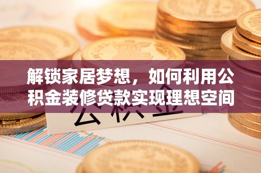 孟连解锁家居梦想，如何利用公积金装修贷款实现理想空间
