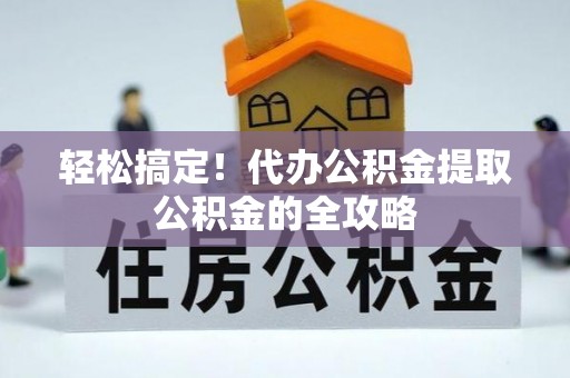孟连轻松搞定！代办公积金提取公积金的全攻略