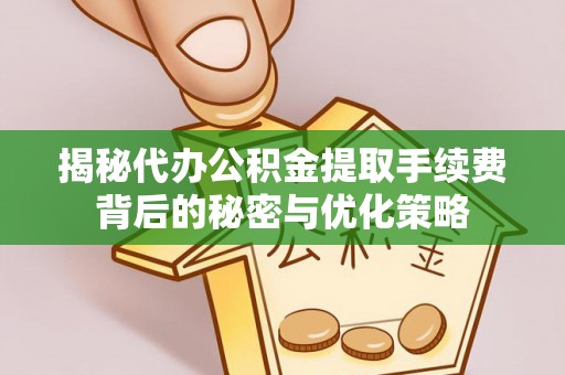 孟连揭秘代办公积金提取手续费背后的秘密与优化策略