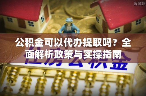 孟连公积金可以代办提取吗？全面解析政策与实操指南