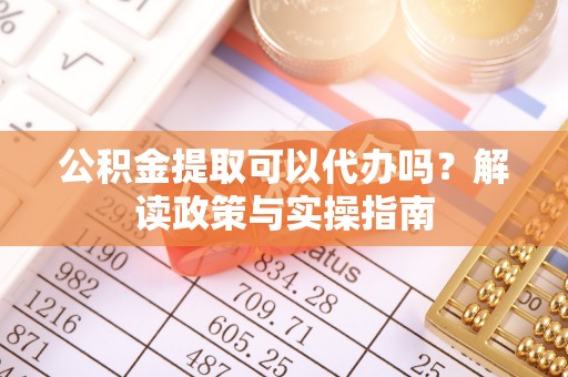 孟连公积金提取可以代办吗？解读政策与实操指南
