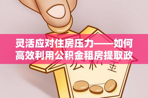 孟连灵活应对住房压力——如何高效利用公积金租房提取政策