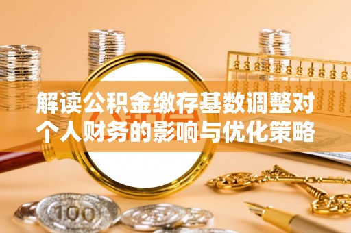孟连解读公积金缴存基数调整对个人财务的影响与优化策略