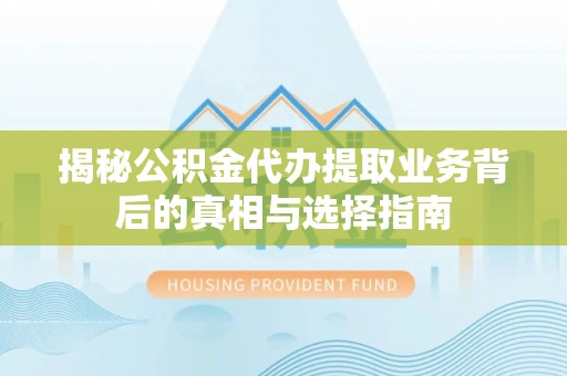 孟连揭秘公积金代办提取业务背后的真相与选择指南