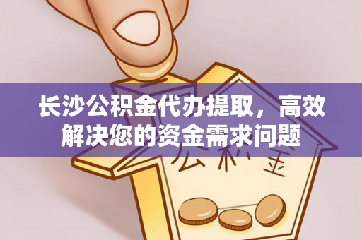 孟连长沙公积金代办提取，高效解决您的资金需求问题