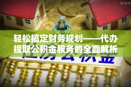 孟连轻松搞定财务规划——代办提取公积金服务的全面解析