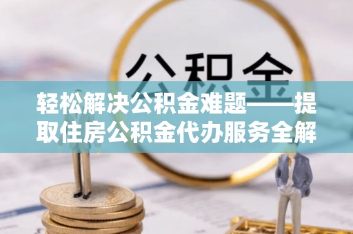 孟连轻松解决公积金难题——提取住房公积金代办服务全解析
