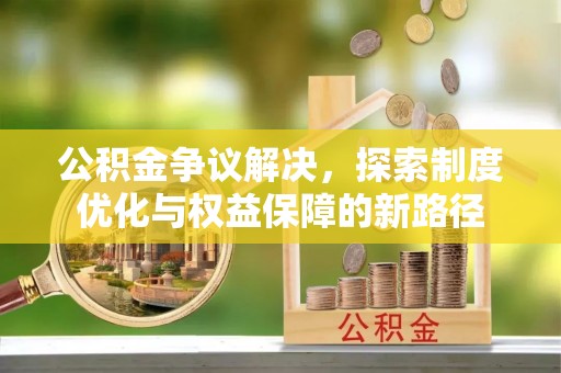 孟连公积金争议解决，探索制度优化与权益保障的新路径