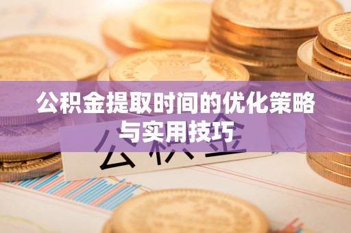 孟连公积金提取时间的优化策略与实用技巧