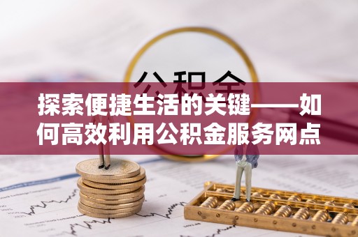孟连探索便捷生活的关键——如何高效利用公积金服务网点查询功能