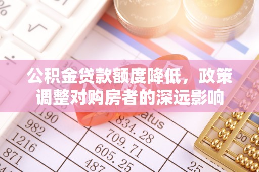 孟连公积金贷款额度降低，政策调整对购房者的深远影响