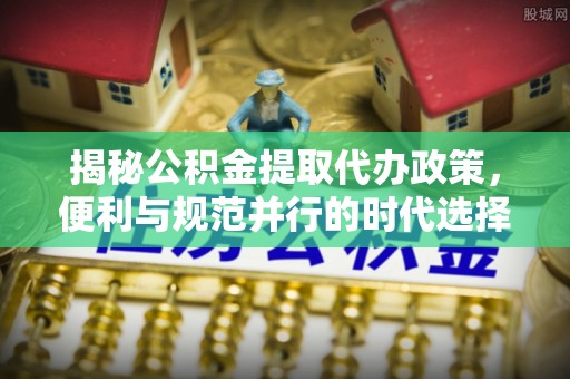 孟连揭秘公积金提取代办政策，便利与规范并行的时代选择