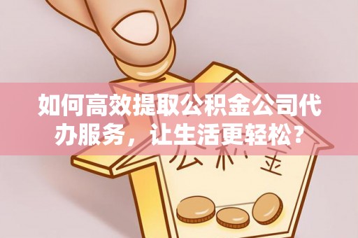 孟连如何高效提取公积金公司代办服务，让生活更轻松？