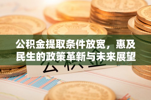 孟连公积金提取条件放宽，惠及民生的政策革新与未来展望