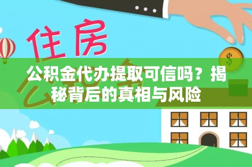 孟连公积金代办提取可信吗？揭秘背后的真相与风险