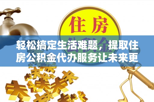 孟连轻松搞定生活难题，提取住房公积金代办服务让未来更安心