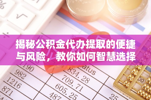 孟连揭秘公积金代办提取的便捷与风险，教你如何智慧选择