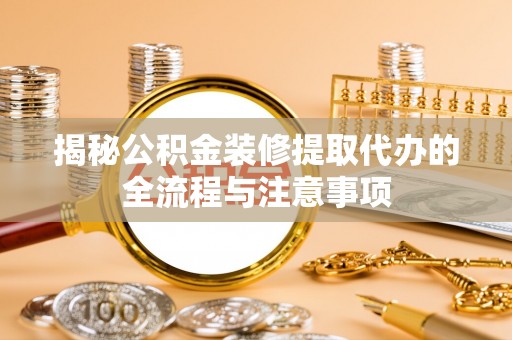 孟连揭秘公积金装修提取代办的全流程与注意事项