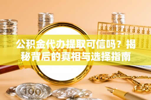 孟连公积金代办提取可信吗？揭秘背后的真相与选择指南