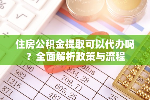 孟连住房公积金提取可以代办吗？全面解析政策与流程