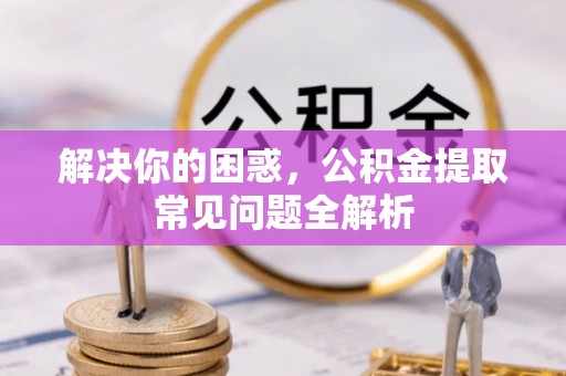 孟连解决你的困惑，公积金提取常见问题全解析