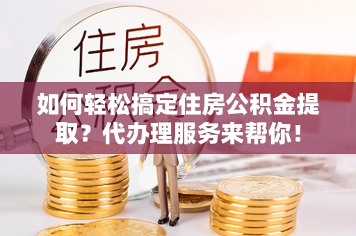 孟连如何轻松搞定住房公积金提取？代办理服务来帮你！