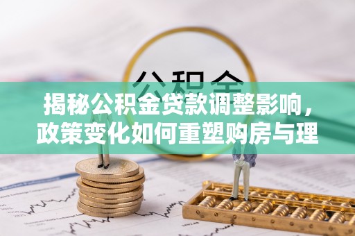 孟连揭秘公积金贷款调整影响，政策变化如何重塑购房与理财规划