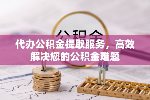 孟连代办公积金提取服务，高效解决您的公积金难题