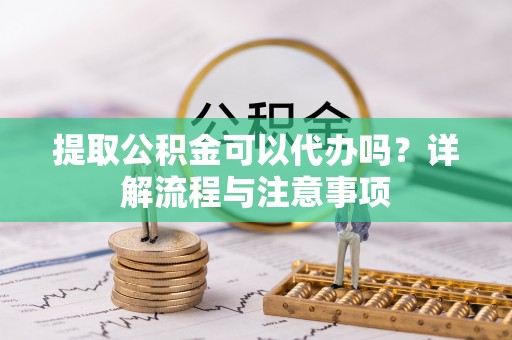 孟连提取公积金可以代办吗？详解流程与注意事项