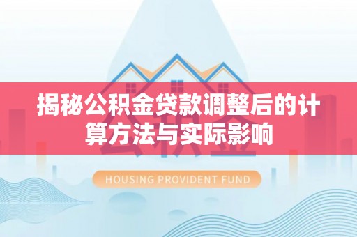孟连揭秘公积金贷款调整后的计算方法与实际影响